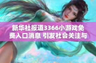 新华社报道3366小游戏免费入口消息 引发社会关注与热议