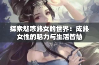 探索魅惑熟女的世界：成熟女性的魅力与生活智慧