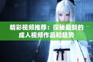 精彩视频推荐：探秘最新的成人视频作品和趋势