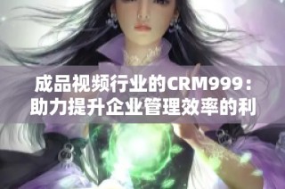 成品视频行业的CRM999：助力提升企业管理效率的利器