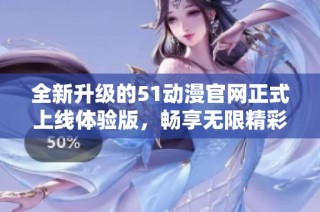 全新升级的51动漫官网正式上线体验版，畅享无限精彩