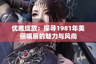 优雅绽放：探寻1981年美丽嘴唇的魅力与风尚