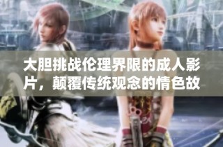 大胆挑战伦理界限的成人影片，颠覆传统观念的情色故事