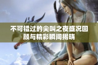 不可错过的尖叫之夜盛况回顾与精彩瞬间揭晓