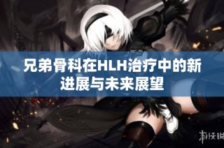 兄弟骨科在HLH治疗中的新进展与未来展望
