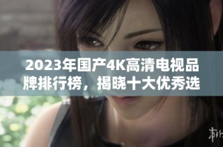 2023年国产4K高清电视品牌排行榜，揭晓十大优秀选择