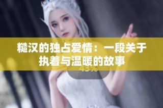 糙汉的独占爱情：一段关于执着与温暖的故事