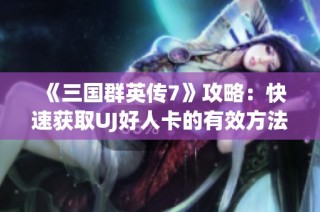 《三国群英传7》攻略：快速获取UJ好人卡的有效方法揭秘