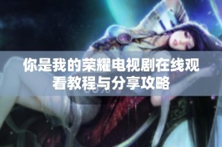 你是我的荣耀电视剧在线观看教程与分享攻略