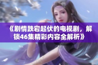 《剧情跌宕起伏的电视剧，解锁46集精彩内容全解析》