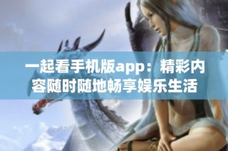 一起看手机版app：精彩内容随时随地畅享娱乐生活