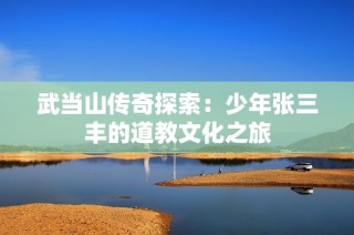 武当山传奇探索：少年张三丰的道教文化之旅