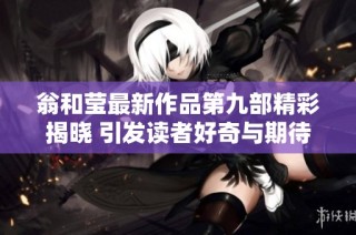 翁和莹最新作品第九部精彩揭晓 引发读者好奇与期待