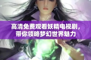 高清免费观看妖精电视剧，带你领略梦幻世界魅力