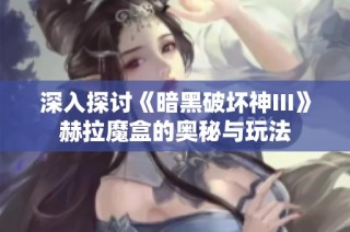 深入探讨《暗黑破坏神III》赫拉魔盒的奥秘与玩法
