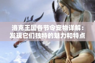 洛克王国各节令宠物详解：发现它们独特的魅力和特点