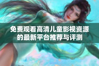 免费观看高清儿童影视资源的最新平台推荐与评测