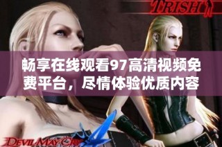 畅享在线观看97高清视频免费平台，尽情体验优质内容