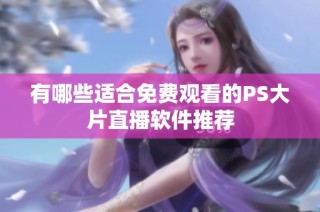 有哪些适合免费观看的PS大片直播软件推荐