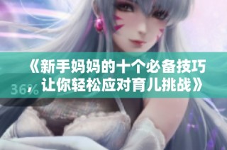 《新手妈妈的十个必备技巧，让你轻松应对育儿挑战》