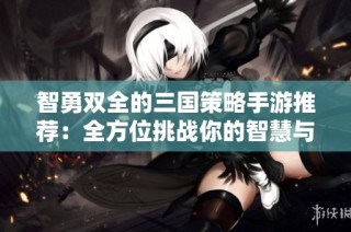 智勇双全的三国策略手游推荐：全方位挑战你的智慧与战术技巧