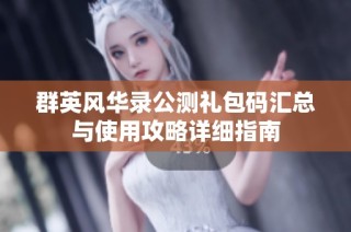 群英风华录公测礼包码汇总与使用攻略详细指南