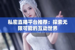 私密直播平台推荐：探索无限可能的互动世界