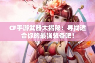 CF手游武器大揭秘：寻找适合你的最强装备吧！