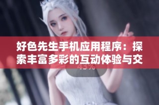 好色先生手机应用程序：探索丰富多彩的互动体验与交友乐趣