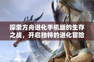 探索方舟进化手机版的生存之战，开启独特的进化冒险旅程