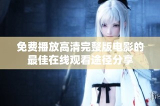 免费播放高清完整版电影的最佳在线观看途径分享