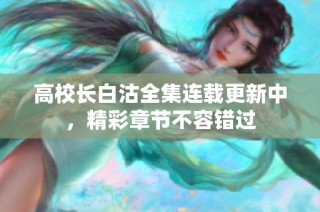 高校长白沽全集连载更新中，精彩章节不容错过