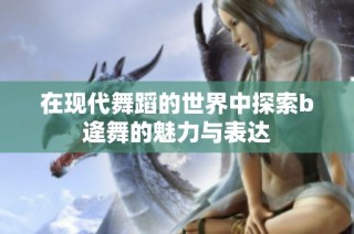 在现代舞蹈的世界中探索b逄舞的魅力与表达