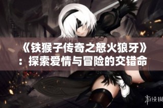 《铁猴子传奇之怒火狼牙》：探索爱情与冒险的交错命运之旅