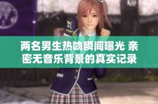 两名男生热吻瞬间曝光 亲密无音乐背景的真实记录