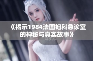 《揭示1984法国妇科急诊室的神秘与真实故事》