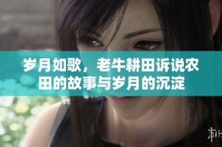 岁月如歌，老牛耕田诉说农田的故事与岁月的沉淀