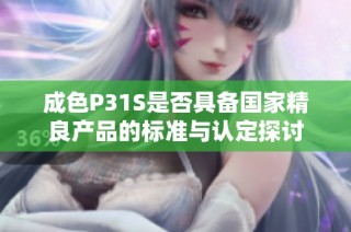 成色P31S是否具备国家精良产品的标准与认定探讨