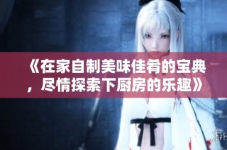 《在家自制美味佳肴的宝典，尽情探索下厨房的乐趣》