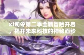 xl司令第二季全新冒险开启，揭开未来科技的神秘面纱