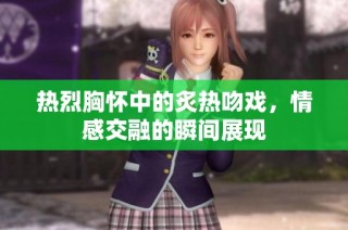 热烈胸怀中的炙热吻戏，情感交融的瞬间展现