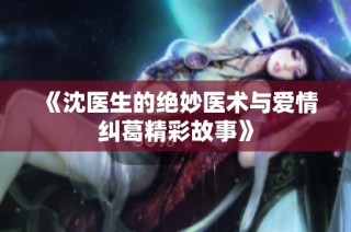 《沈医生的绝妙医术与爱情纠葛精彩故事》