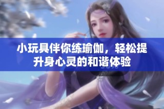 小玩具伴你练瑜伽，轻松提升身心灵的和谐体验