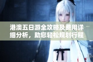 港澳五日游全攻略及费用详细分析，助您轻松规划行程