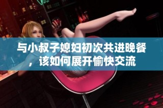 与小叔子媳妇初次共进晚餐，该如何展开愉快交流