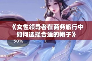 《女性领导者在商务旅行中如何选择合适的帽子》
