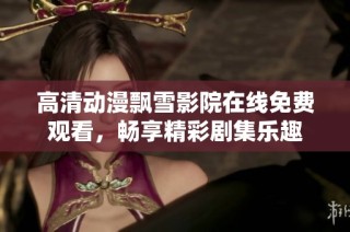 高清动漫飘雪影院在线免费观看，畅享精彩剧集乐趣