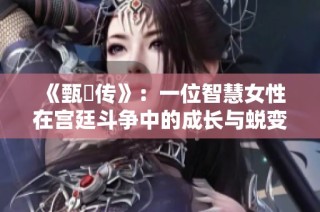 《甄嬛传》：一位智慧女性在宫廷斗争中的成长与蜕变故事