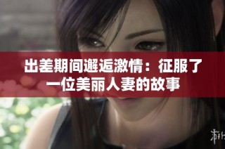 出差期间邂逅激情：征服了一位美丽人妻的故事