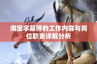 淘宝字幕师的工作内容与岗位职责详解分析